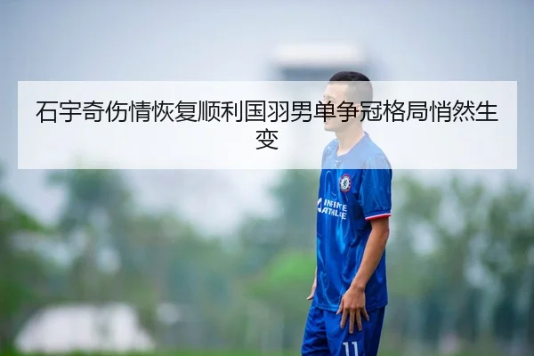 石宇奇伤情恢复顺利国羽男单争冠格局悄然生变